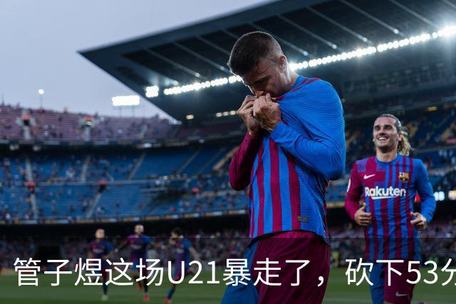 管子煜这场U21暴走了，砍下53分+8记三分！中国男篮20岁2米前锋崛起
